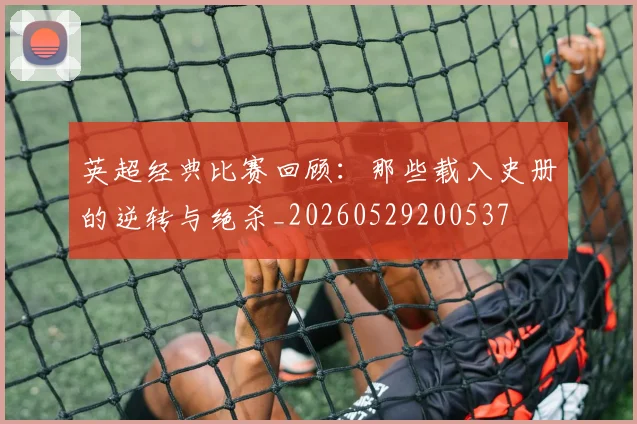 英超经典比赛回顾:那些载入史册的逆转与绝杀_20260529200537