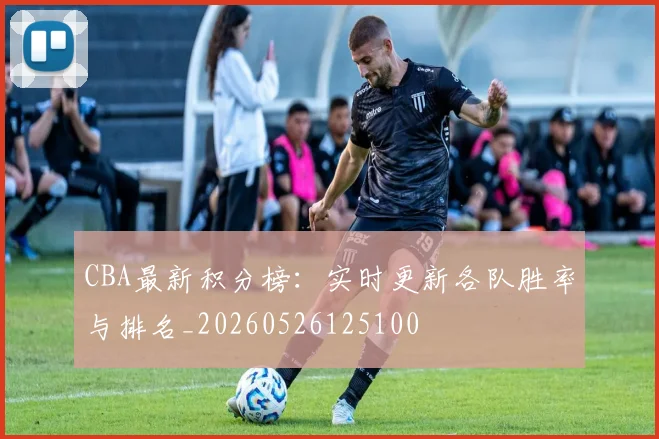 CBA最新积分榜：实时更新各队胜率与排名_20260526125100
