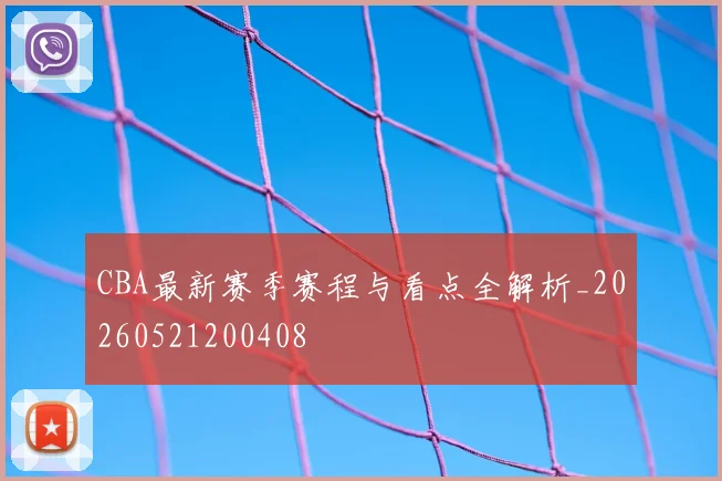 CBA最新赛季赛程与看点全解析_20260521200408