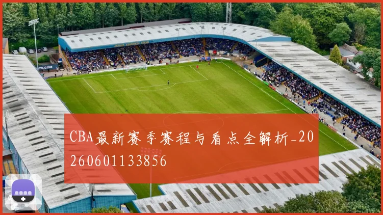 CBA最新赛季赛程与看点全解析_20260601133856