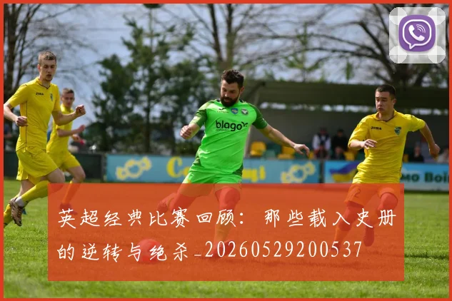 英超经典比赛回顾：那些载入史册的逆转与绝杀_20260529200537