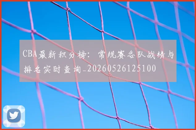 CBA最新积分榜:常规赛各队战绩与排名实时查询_20260526125100