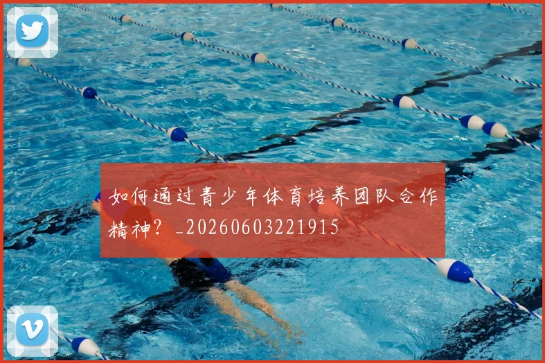 如何通过青少年体育培养团队合作精神?_20260603221915
